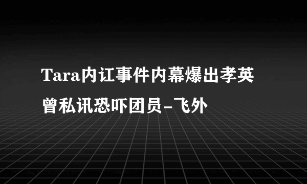 Tara内讧事件内幕爆出孝英曾私讯恐吓团员-飞外