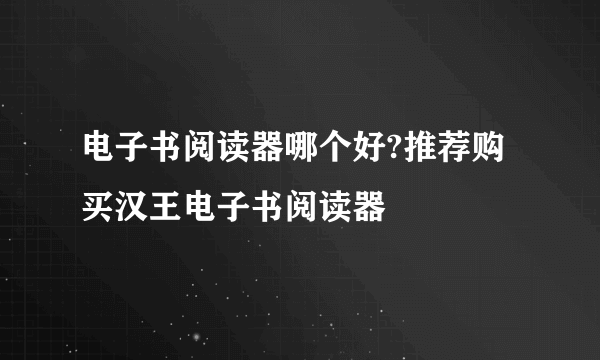 电子书阅读器哪个好?推荐购买汉王电子书阅读器