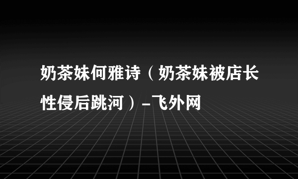 奶茶妹何雅诗（奶茶妹被店长性侵后跳河）-飞外网