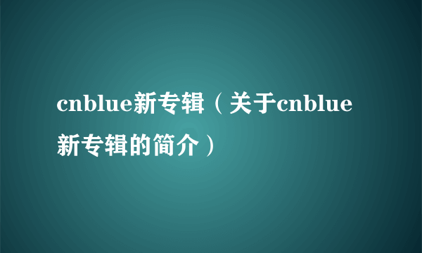 cnblue新专辑（关于cnblue新专辑的简介）