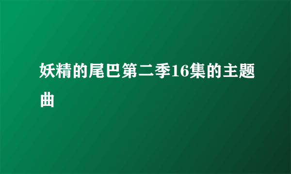 妖精的尾巴第二季16集的主题曲