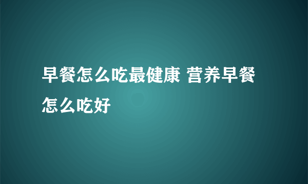 早餐怎么吃最健康 营养早餐怎么吃好