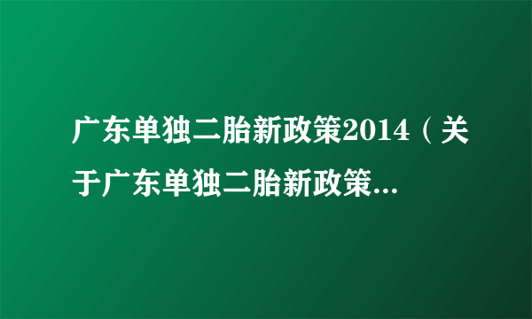 广东单独二胎新政策2014（关于广东单独二胎新政策2014的简介）