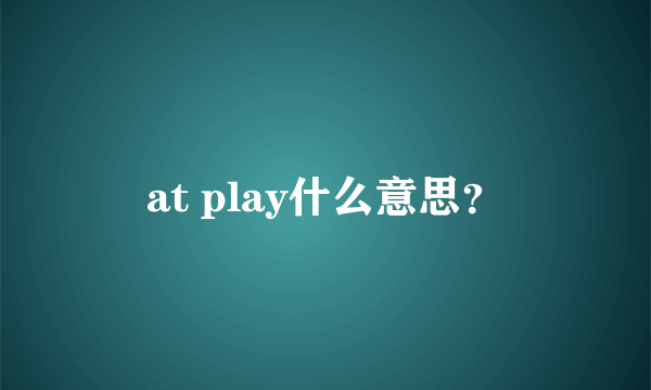 at play什么意思？