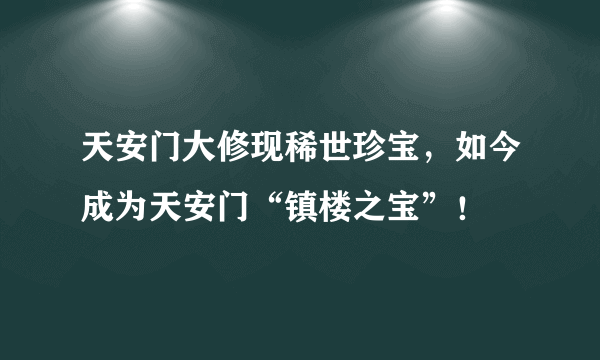 天安门大修现稀世珍宝，如今成为天安门“镇楼之宝”！