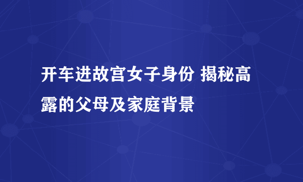 开车进故宫女子身份 揭秘高露的父母及家庭背景