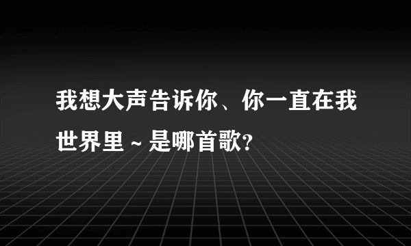 我想大声告诉你、你一直在我世界里～是哪首歌？