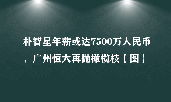 朴智星年薪或达7500万人民币，广州恒大再抛橄榄枝【图】