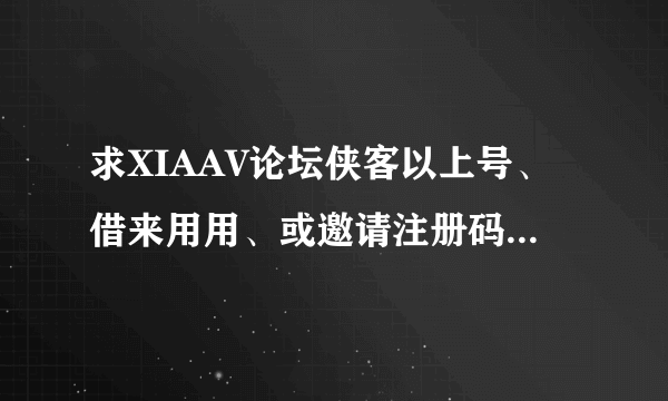 求XIAAV论坛侠客以上号、借来用用、或邀请注册码、谢各位大神