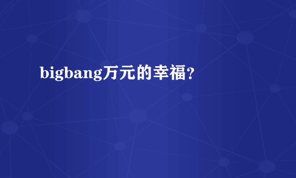 bigbang万元的幸福？