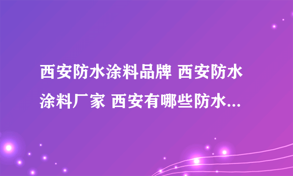 西安防水涂料品牌 西安防水涂料厂家 西安有哪些防水涂料品牌【品牌库】