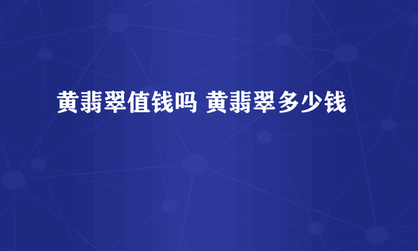 黄翡翠值钱吗 黄翡翠多少钱