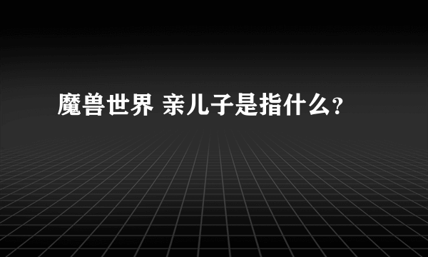 魔兽世界 亲儿子是指什么？