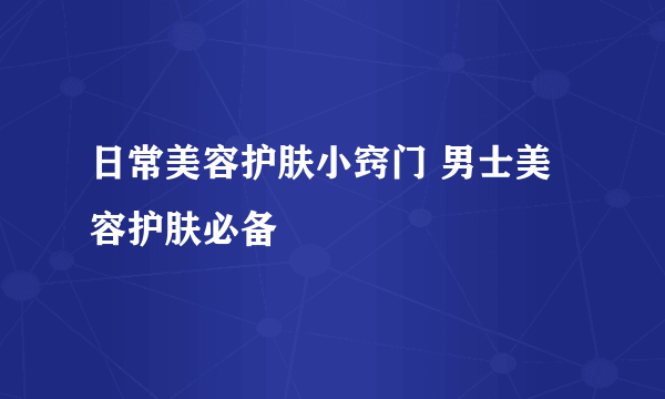 日常美容护肤小窍门 男士美容护肤必备