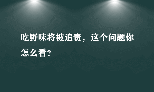 吃野味将被追责，这个问题你怎么看？