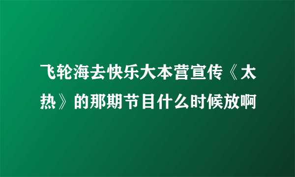 飞轮海去快乐大本营宣传《太热》的那期节目什么时候放啊