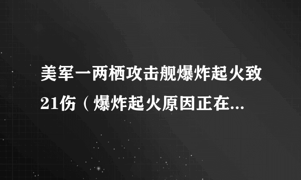 美军一两栖攻击舰爆炸起火致21伤（爆炸起火原因正在调查中）