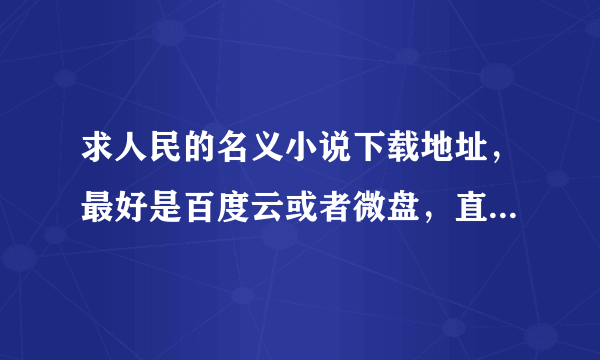 求人民的名义小说下载地址，最好是百度云或者微盘，直接发文件也行（注意是小说，要手机版能下载的）