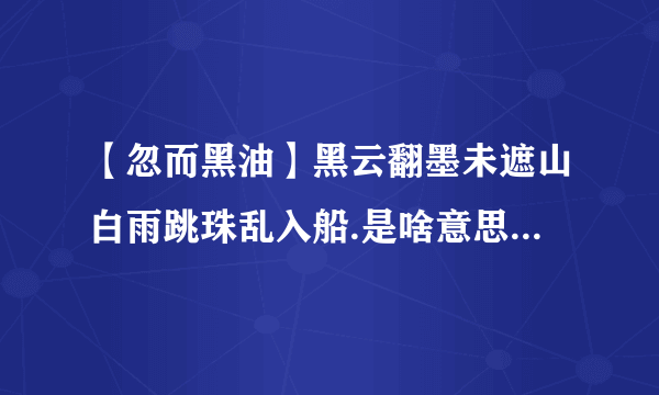 【忽而黑油】黑云翻墨未遮山白雨跳珠乱入船.是啥意思翻墨跳珠是啥...