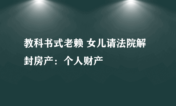 教科书式老赖 女儿请法院解封房产：个人财产