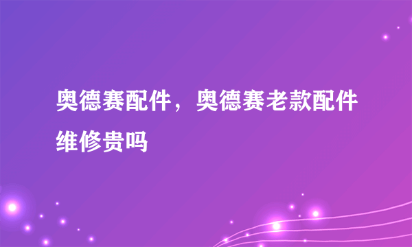 奥德赛配件，奥德赛老款配件维修贵吗