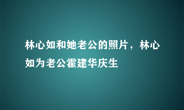 林心如和她老公的照片，林心如为老公霍建华庆生