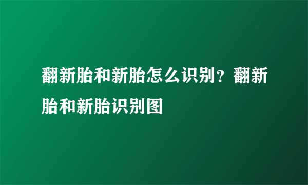 翻新胎和新胎怎么识别？翻新胎和新胎识别图