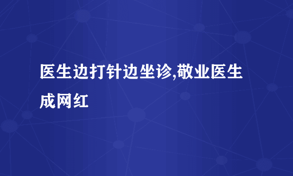 医生边打针边坐诊,敬业医生成网红