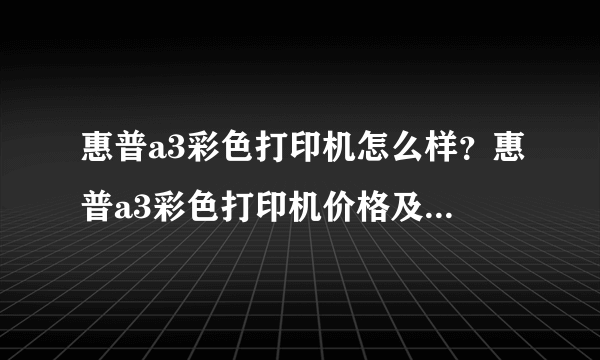 惠普a3彩色打印机怎么样？惠普a3彩色打印机价格及性能【详解】