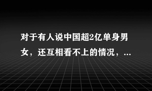 对于有人说中国超2亿单身男女，还互相看不上的情况，大家怎么看？