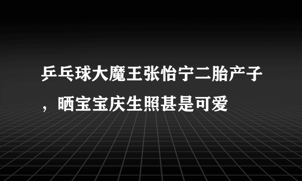 乒乓球大魔王张怡宁二胎产子，晒宝宝庆生照甚是可爱