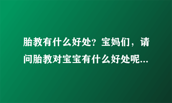 胎教有什么好处？宝妈们，请问胎教对宝宝有什么好处呢，什么时...