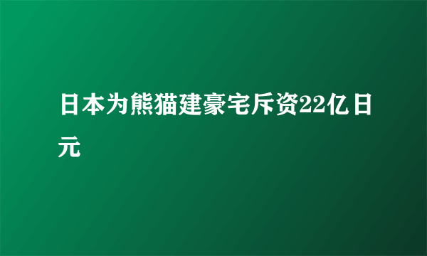 日本为熊猫建豪宅斥资22亿日元