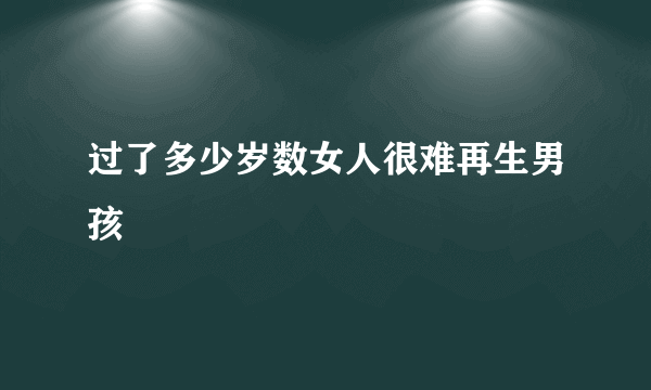 过了多少岁数女人很难再生男孩