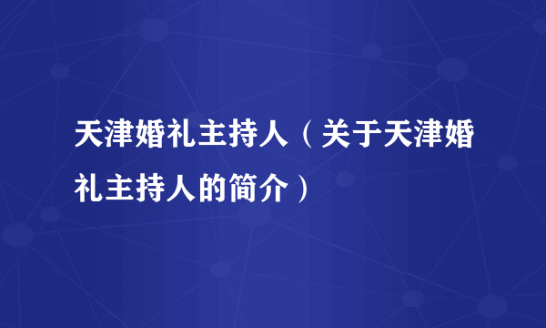 天津婚礼主持人（关于天津婚礼主持人的简介）