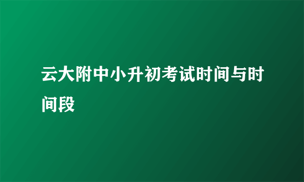 云大附中小升初考试时间与时间段