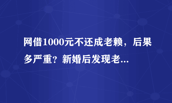 网借1000元不还成老赖，后果多严重？新婚后发现老公是老赖，要离婚吗？