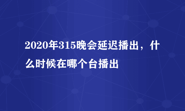 2020年315晚会延迟播出，什么时候在哪个台播出