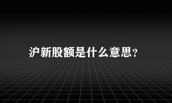 沪新股额是什么意思？