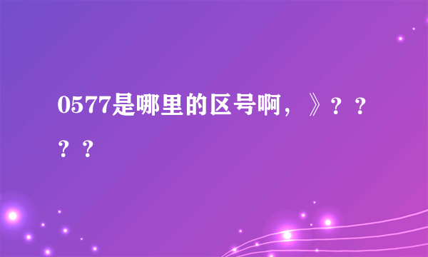 0577是哪里的区号啊，》？？？？