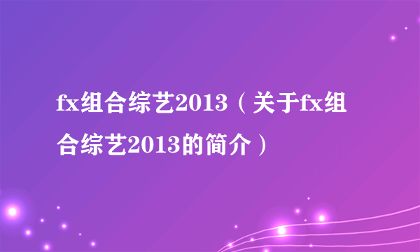 fx组合综艺2013（关于fx组合综艺2013的简介）