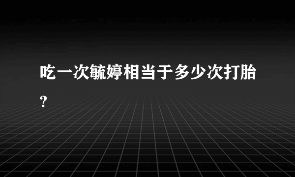 吃一次毓婷相当于多少次打胎?