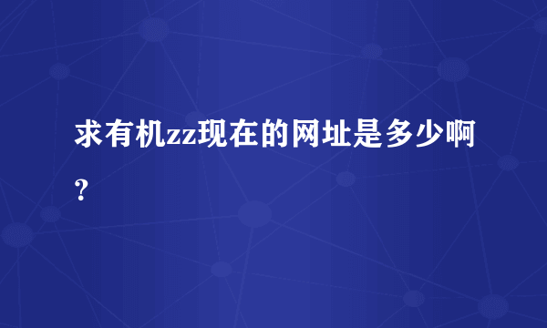 求有机zz现在的网址是多少啊？