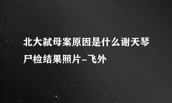 北大弑母案原因是什么谢天琴尸检结果照片-飞外