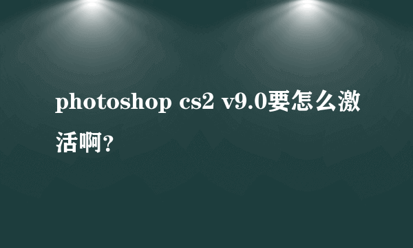 photoshop cs2 v9.0要怎么激活啊？