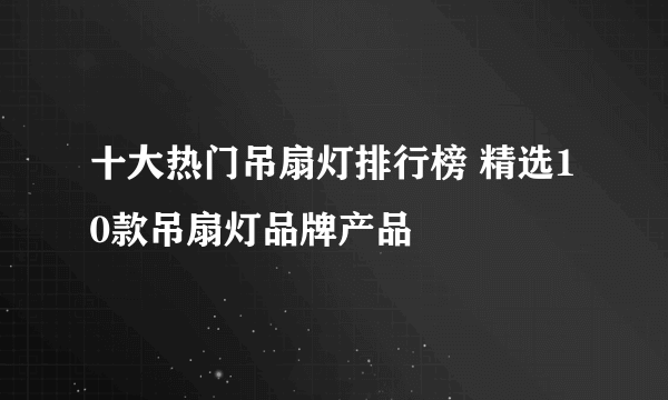 十大热门吊扇灯排行榜 精选10款吊扇灯品牌产品