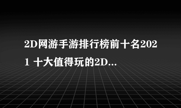 2D网游手游排行榜前十名2021 十大值得玩的2D游戏网络游戏推荐