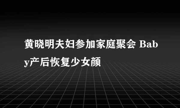 黄晓明夫妇参加家庭聚会 Baby产后恢复少女颜