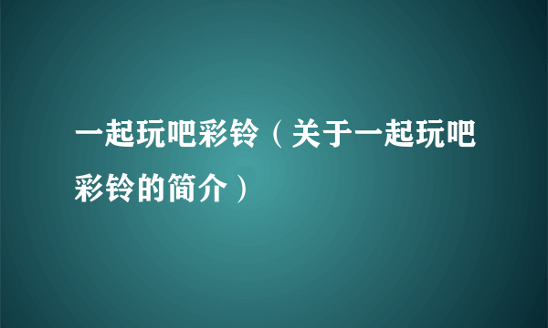 一起玩吧彩铃（关于一起玩吧彩铃的简介）