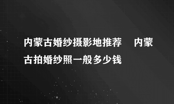 内蒙古婚纱摄影地推荐    内蒙古拍婚纱照一般多少钱